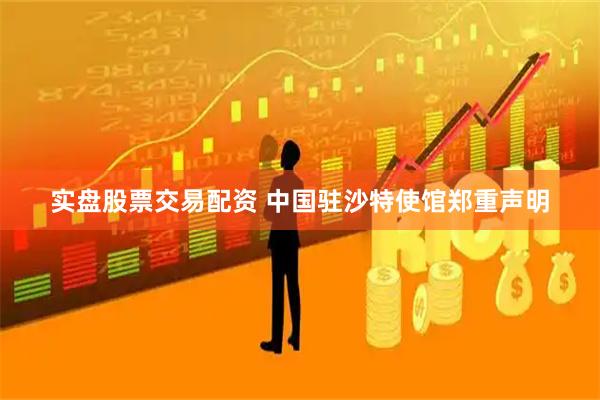 实盘股票交易配资 中国驻沙特使馆郑重声明