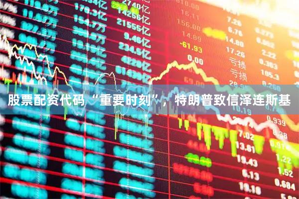 股票配资代码 “重要时刻”，特朗普致信泽连斯基