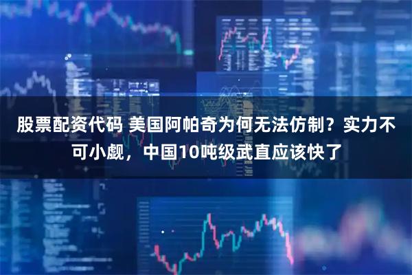 股票配资代码 美国阿帕奇为何无法仿制？实力不可小觑，中国10吨级武直应该快了