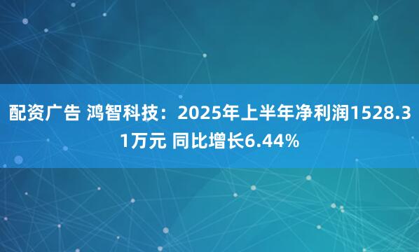 配资广告 鸿智科技：2025年上半年净利润1528.31万元 同比增长6.44%