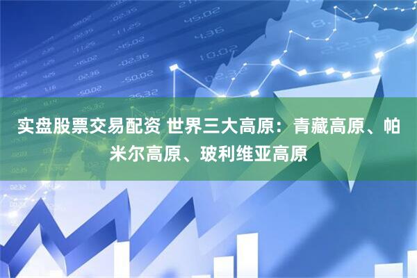 实盘股票交易配资 世界三大高原：青藏高原、帕米尔高原、玻利维亚高原