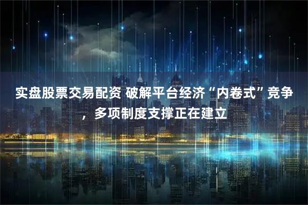 实盘股票交易配资 破解平台经济“内卷式”竞争，多项制度支撑正在建立