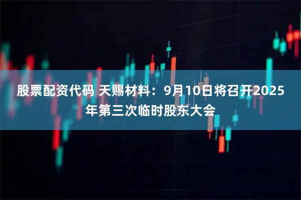 股票配资代码 天赐材料：9月10日将召开2025年第三次临时股东大会