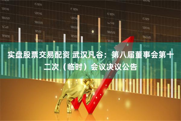 实盘股票交易配资 武汉凡谷：第八届董事会第十二次（临时）会议决议公告