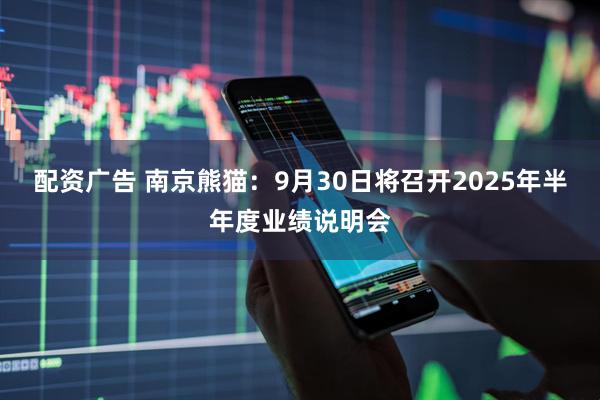 配资广告 南京熊猫：9月30日将召开2025年半年度业绩说明会