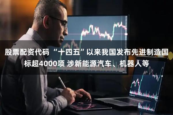 股票配资代码 “十四五”以来我国发布先进制造国标超4000项 涉新能源汽车、机器人等