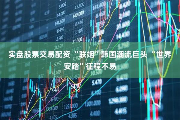 实盘股票交易配资 “联姻”韩国潮流巨头 “世界安踏”征程不易