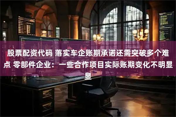 股票配资代码 落实车企账期承诺还需突破多个难点 零部件企业：一些合作项目实际账期变化不明显