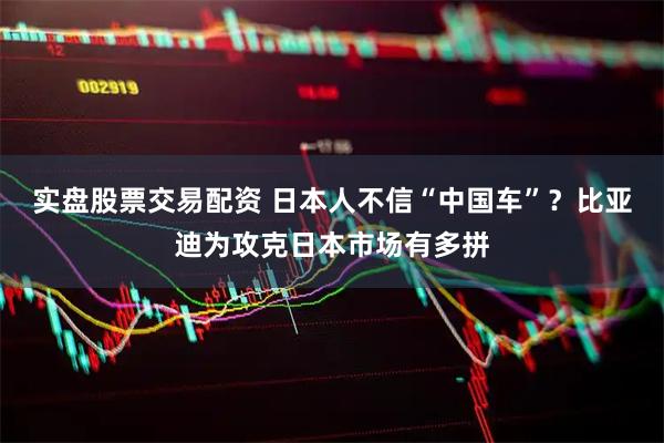 实盘股票交易配资 日本人不信“中国车”？比亚迪为攻克日本市场有多拼