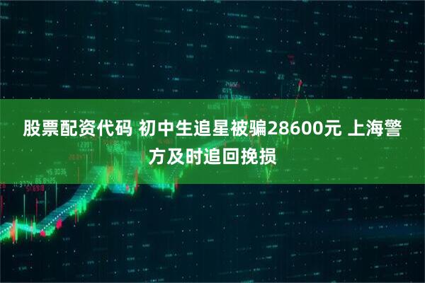 股票配资代码 初中生追星被骗28600元 上海警方及时追回挽损