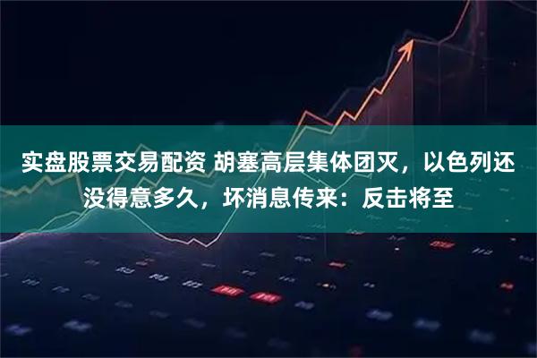 实盘股票交易配资 胡塞高层集体团灭，以色列还没得意多久，坏消息传来：反击将至