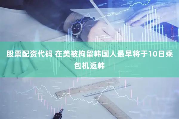 股票配资代码 在美被拘留韩国人最早将于10日乘包机返韩