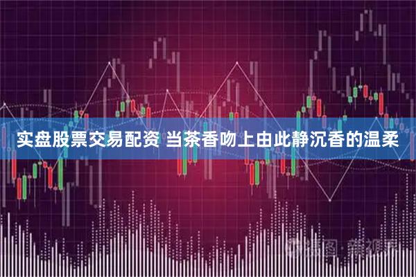 实盘股票交易配资 当茶香吻上由此静沉香的温柔