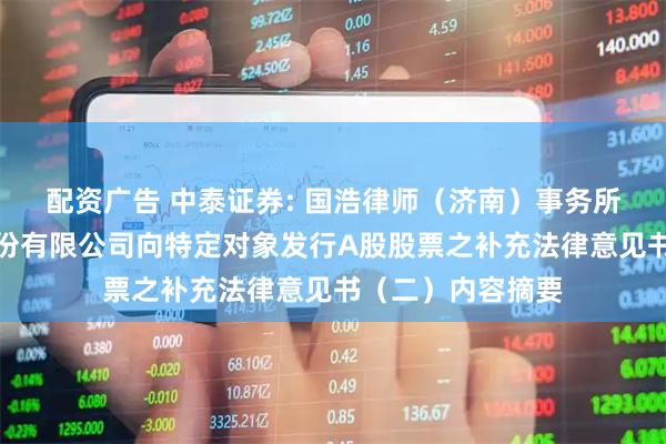配资广告 中泰证券: 国浩律师（济南）事务所关于中泰证券股份有限公司向特定对象发行A股股票之补充法律意见书（二）内容摘要