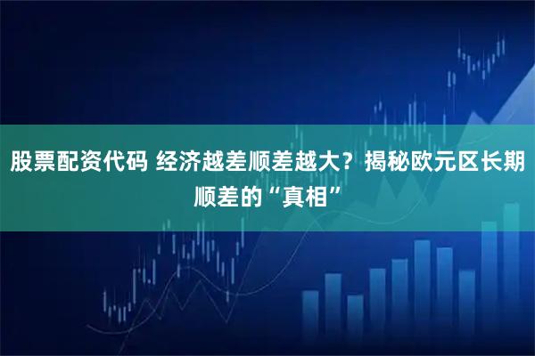 股票配资代码 经济越差顺差越大？揭秘欧元区长期顺差的“真相”