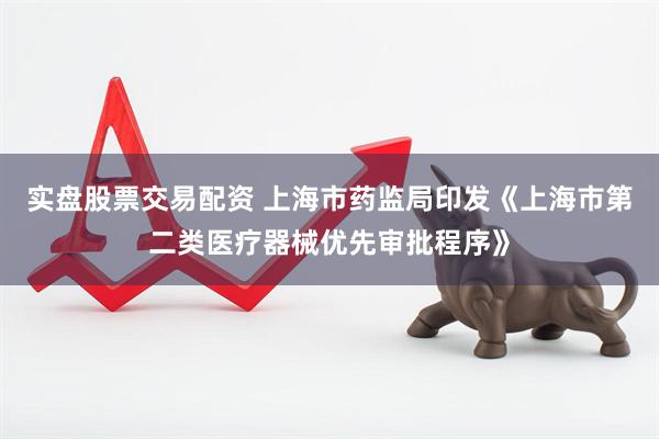 实盘股票交易配资 上海市药监局印发《上海市第二类医疗器械优先审批程序》