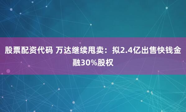 股票配资代码 万达继续甩卖：拟2.4亿出售快钱金融30%股权