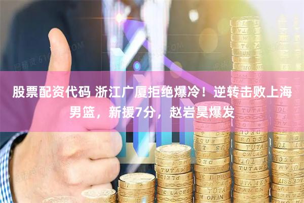 股票配资代码 浙江广厦拒绝爆冷！逆转击败上海男篮，新援7分，赵岩昊爆发