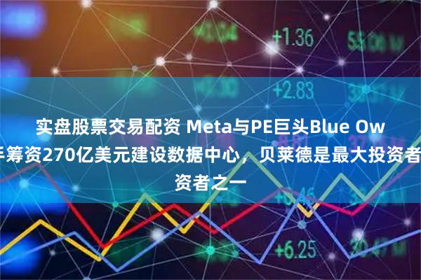 实盘股票交易配资 Meta与PE巨头Blue Owl联手筹资270亿美元建设数据中心,贝莱德是最大投资者之一