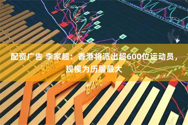 配资广告 李家超：香港将派出超600位运动员，规模为历届最大