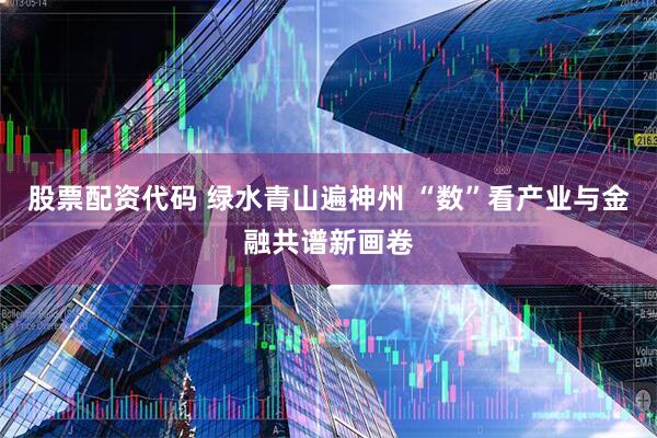 股票配资代码 绿水青山遍神州 “数”看产业与金融共谱新画卷