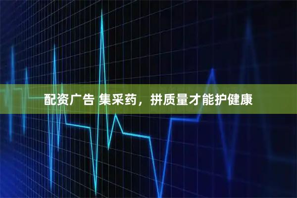 配资广告 集采药，拼质量才能护健康