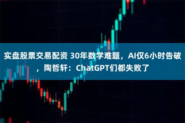 实盘股票交易配资 30年数学难题，AI仅6小时告破，陶哲轩：ChatGPT们都失败了