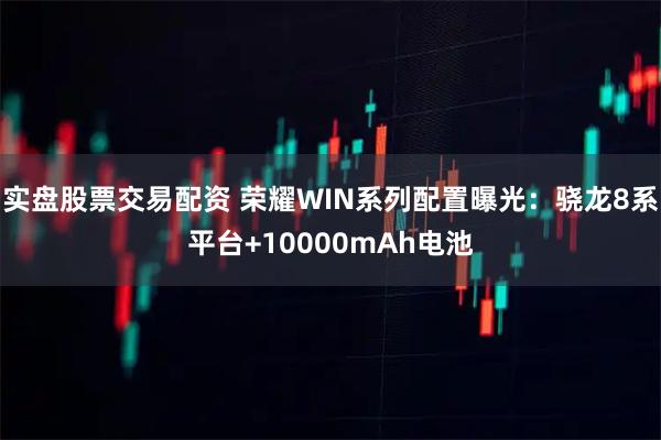 实盘股票交易配资 荣耀WIN系列配置曝光：骁龙8系平台+10000mAh电池