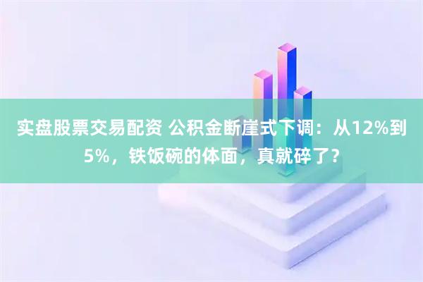 实盘股票交易配资 公积金断崖式下调：从12%到5%，铁饭碗的体面，真就碎了？
