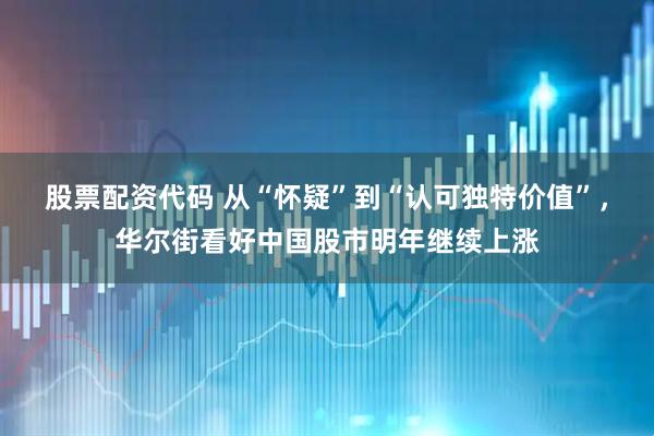 股票配资代码 从“怀疑”到“认可独特价值”，华尔街看好中国股市明年继续上涨