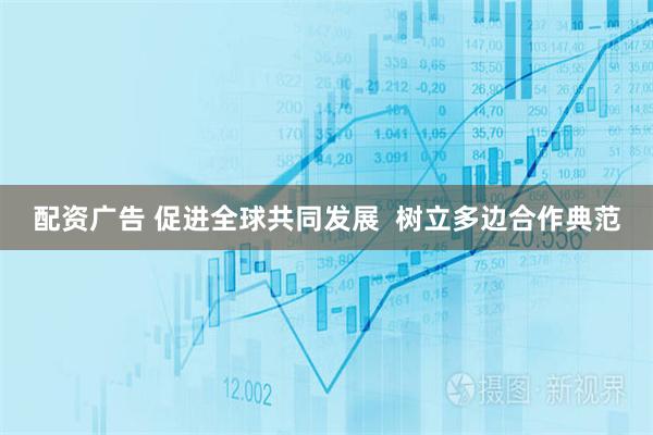 配资广告 促进全球共同发展 树立多边合作典范