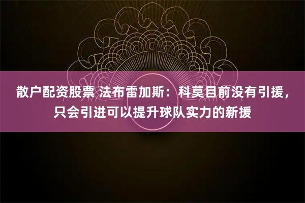 散户配资股票 法布雷加斯：科莫目前没有引援，只会引进可以提升球队实力的新援