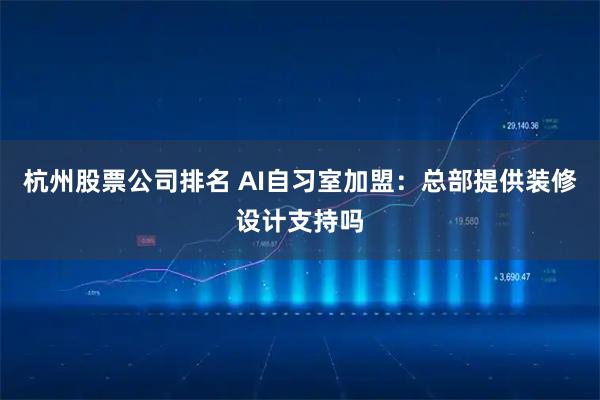 杭州股票公司排名 AI自习室加盟：总部提供装修设计支持吗