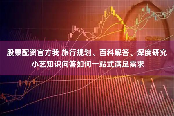股票配资官方我 旅行规划、百科解答、深度研究 小艺知识问答如何一站式满足需求