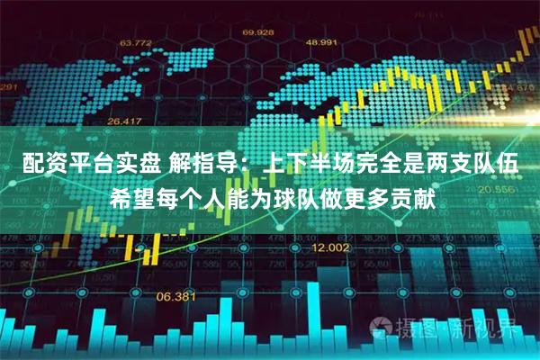 配资平台实盘 解指导：上下半场完全是两支队伍 希望每个人能为球队做更多贡献