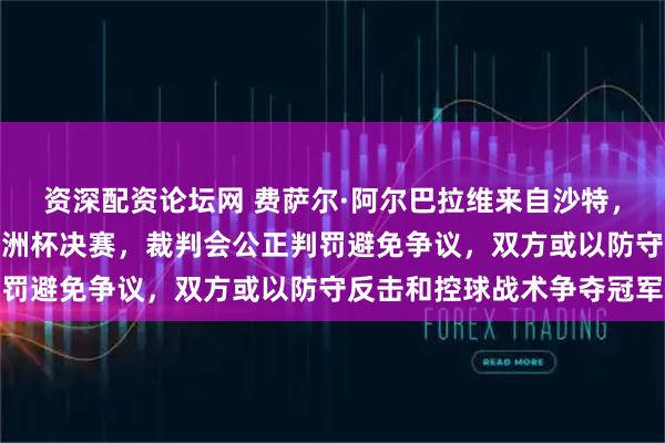 资深配资论坛网 费萨尔·阿尔巴拉维来自沙特，将执法周六中日U23亚洲杯决赛，裁判会公正判罚避免争议，双方或以防守反击和控球战术争夺冠军