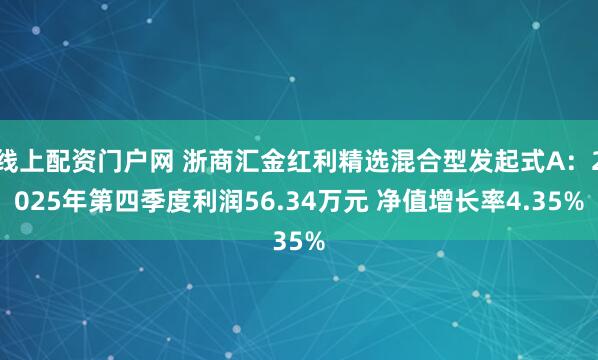 线上配资门户网 浙商汇金红利精选混合型发起式A：2025年第四季度利润56.34万元 净值增长率4.35%