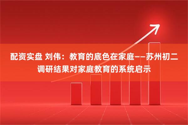 配资实盘 刘伟：教育的底色在家庭——苏州初二调研结果对家庭教育的系统启示