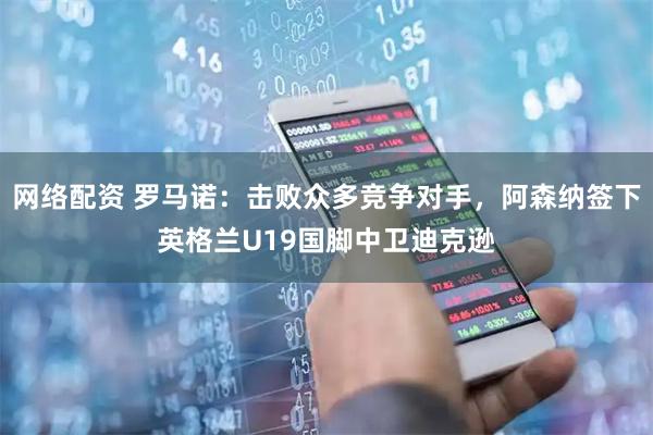 网络配资 罗马诺：击败众多竞争对手，阿森纳签下英格兰U19国脚中卫迪克逊