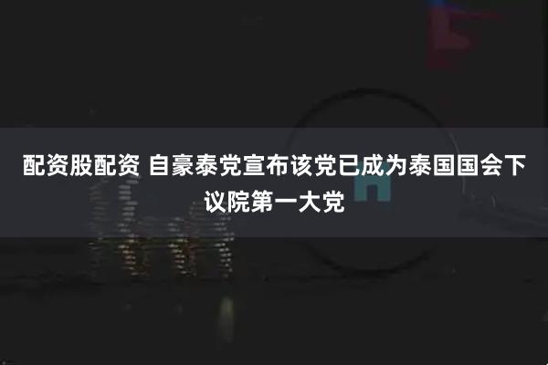 配资股配资 自豪泰党宣布该党已成为泰国国会下议院第一大党