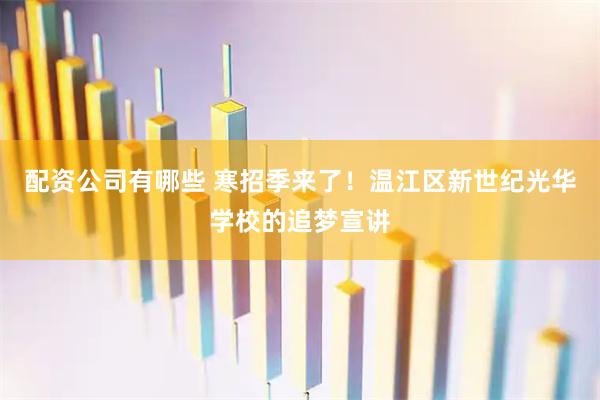 配资公司有哪些 寒招季来了！温江区新世纪光华学校的追梦宣讲