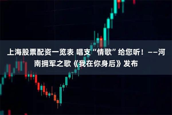 上海股票配资一览表 唱支“情歌”给您听！——河南拥军之歌《我在你身后》发布