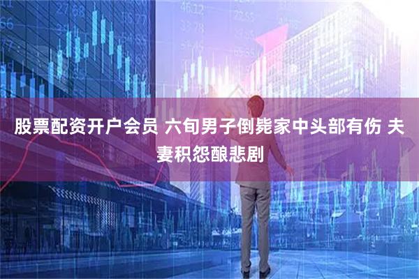 股票配资开户会员 六旬男子倒毙家中头部有伤 夫妻积怨酿悲剧