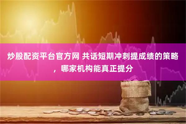 炒股配资平台官方网 共话短期冲刺提成绩的策略，哪家机构能真正提分