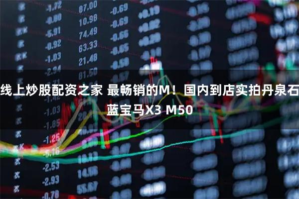 线上炒股配资之家 最畅销的M！国内到店实拍丹泉石蓝宝马X3 M50