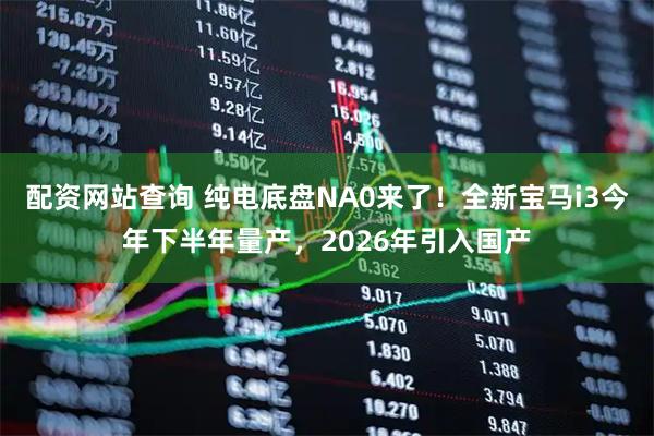 配资网站查询 纯电底盘NA0来了！全新宝马i3今年下半年量产，2026年引入国产