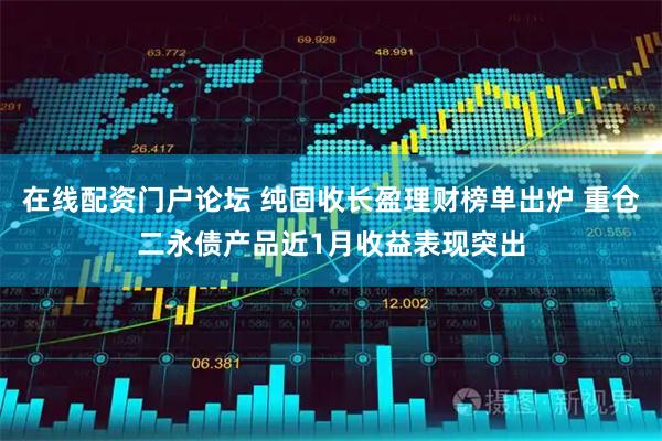 在线配资门户论坛 纯固收长盈理财榜单出炉 重仓二永债产品近1月收益表现突出