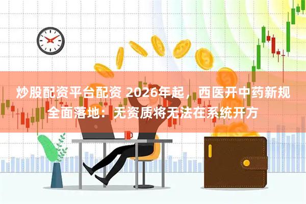 炒股配资平台配资 2026年起，西医开中药新规全面落地：无资质将无法在系统开方