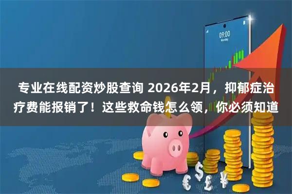 专业在线配资炒股查询 2026年2月，抑郁症治疗费能报销了！这些救命钱怎么领，你必须知道