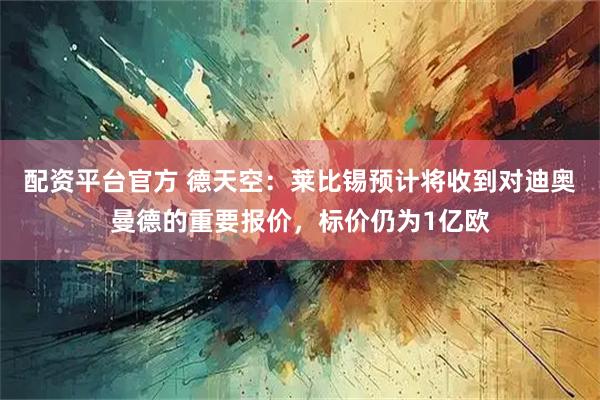 配资平台官方 德天空：莱比锡预计将收到对迪奥曼德的重要报价，标价仍为1亿欧